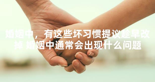 婚姻中，有这些坏习惯提议趁早改掉 婚姻中通常会出